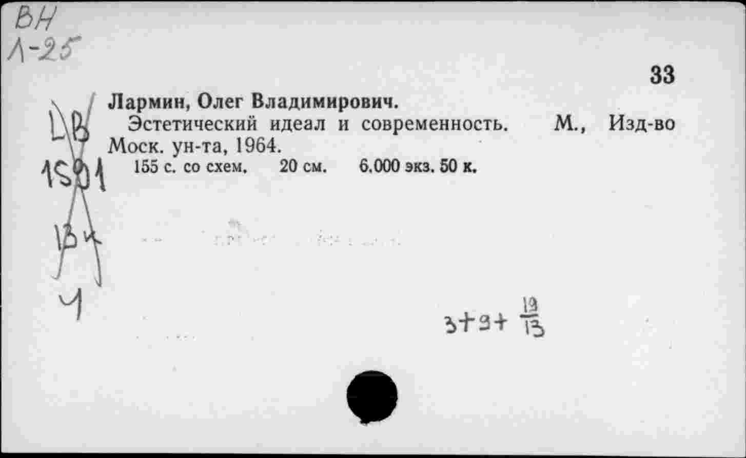 ﻿ън /\-ж
зз
Лармин, Олег Владимирович.
Эстетический идеал и современность.
Моск, ун-та, 1964.
155 с. со схем. 20 см. 6.000 экз. 50 к.
М.,
Изд-во
ъ+з+ 15